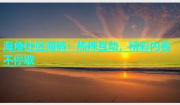 海角社区海椒：热辣互动，精彩内容不停歇