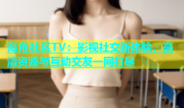 海角社区TV：影视社交新体验，高清资源与互动交友一网打尽