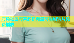 海角社区海棠多多海量高清剧情片免费播放
