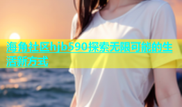 海角社区hjb590探索无限可能的生活新方式