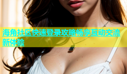 海角社区快速登录攻略畅享互动交流新体验