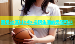 海角社区hjb4b 发现生活的无限可能