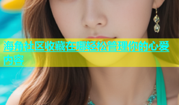 海角社区收藏在哪轻松管理你的心爱内容