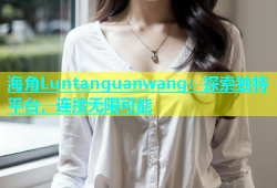 海角Luntanguanwang：探索独特平台，连接无限可能