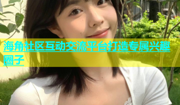 海角社区互动交流平台打造专属兴趣圈子