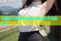 海角社区海神平台实时互动社交新体验