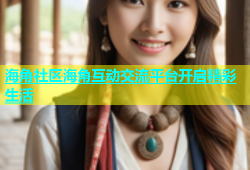 海角社区海角互动交流平台开启精彩生活