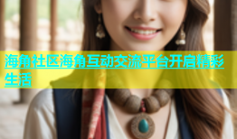 海角社区海角互动交流平台开启精彩生活