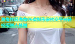 海角社区海角06虚拟形象社交平台轻松拓展人脉圈