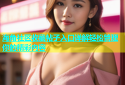 海角社区收藏帖子入口详解轻松管理你的精彩内容