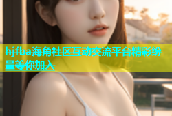 hjfba海角社区互动交流平台精彩纷呈等你加入