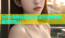 hjfba海角社区互动交流平台精彩纷呈等你加入