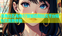 海角社区海角07智能匹配社交平台轻松交友新体验