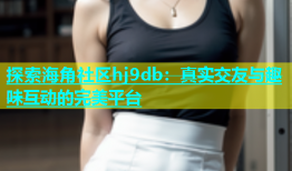 探索海角社区hj9db：真实交友与趣味互动的完美平台