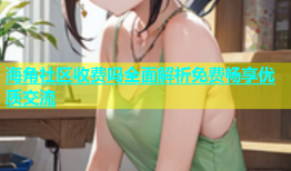 海角社区收费吗全面解析免费畅享优质交流