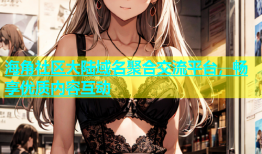 海角社区大陆域名聚合交流平台，畅享优质内容互动
