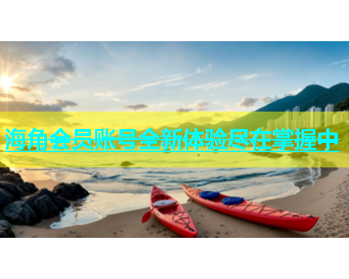 海角会员账号全新体验尽在掌握中