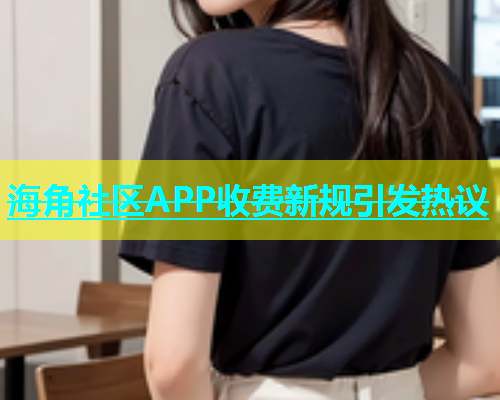 海角社区APP收费新规引发热议