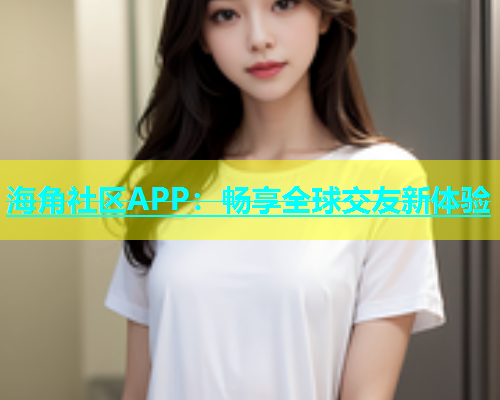 海角社区APP：畅享全球交友新体验