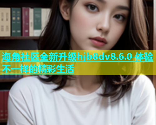 海角社区全新升级hjb8dv8.6.0 体验不一样的精彩生活