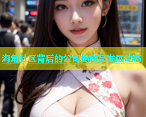 海角社区背后的公司揭秘与发展动态