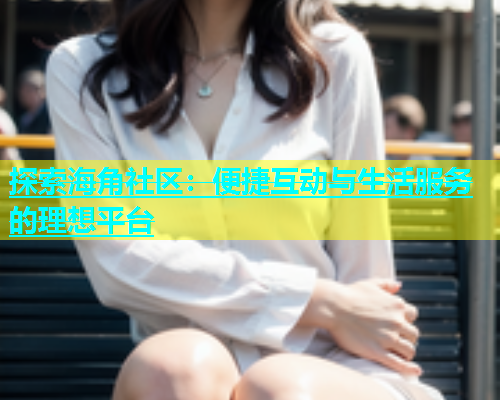 探索海角社区：便捷互动与生活服务的理想平台