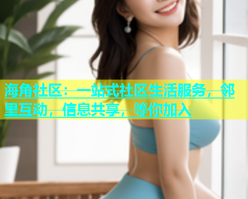 海角社区：一站式社区生活服务，邻里互动，信息共享，等你加入