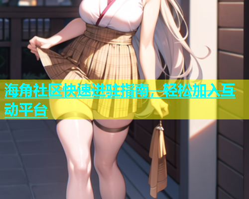 海角社区快速进驻指南，轻松加入互动平台