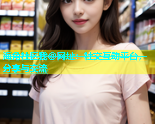 海角社区我@网址：社交互动平台，分享与交流