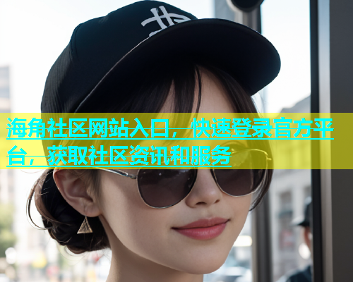 海角社区网站入口，快速登录官方平台，获取社区资讯和服务