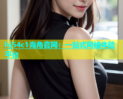 hj54c1海角官网：一站式网络体验平台