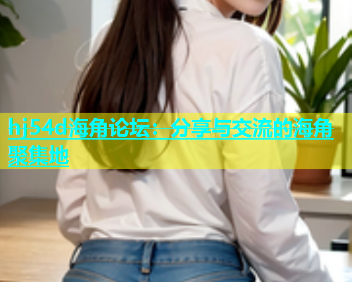 hj54d海角论坛：分享与交流的海角聚集地