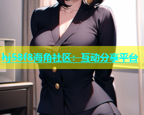 hj58f8海角社区：互动分享平台