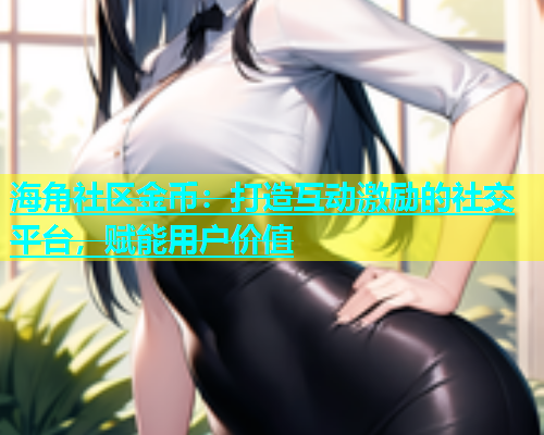 海角社区金币：打造互动激励的社交平台，赋能用户价值