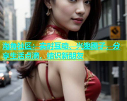 海角社区：实时互动、兴趣圈子，分享生活点滴，结识新朋友