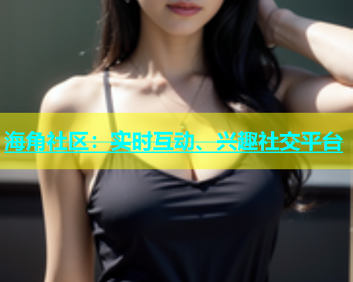 海角社区：实时互动、兴趣社交平台
