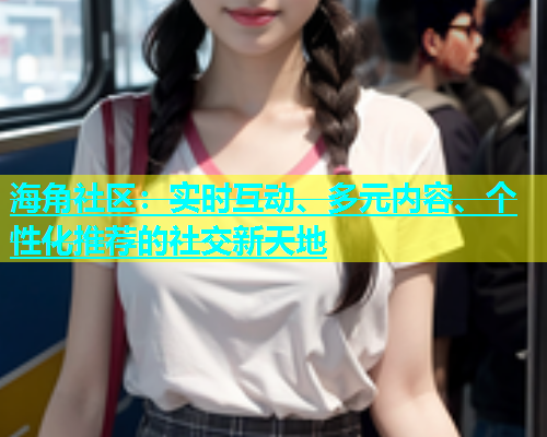 海角社区：实时互动、多元内容、个性化推荐的社交新天地