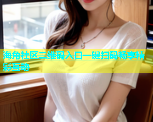 海角社区二维码入口一键扫码畅享精彩互动