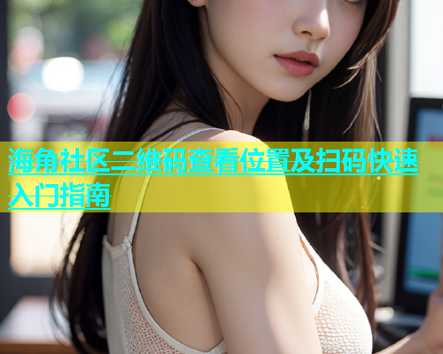 海角社区二维码查看位置及扫码快速入门指南