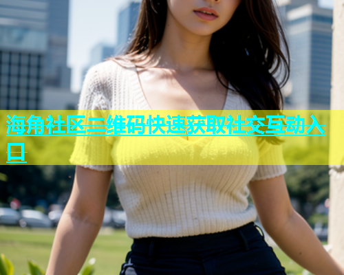 海角社区二维码快速获取社交互动入口