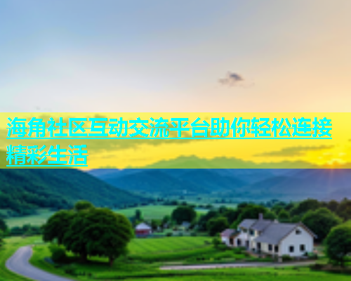 海角社区互动交流平台助你轻松连接精彩生活