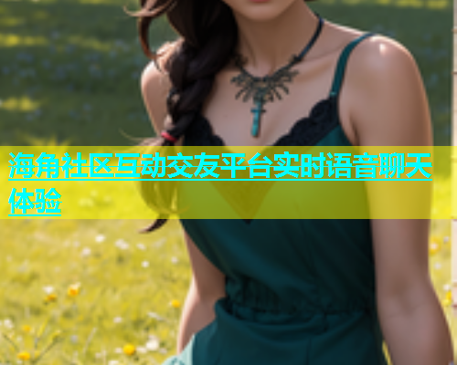 海角社区互动交友平台实时语音聊天体验