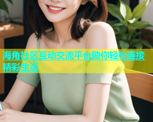 海角社区互动交流平台助你轻松连接精彩生活