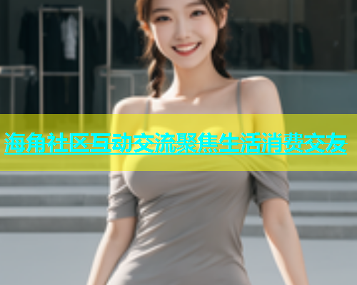 海角社区互动交流聚焦生活消费交友