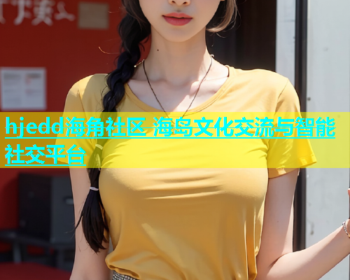 hjedd海角社区 海岛文化交流与智能社交平台