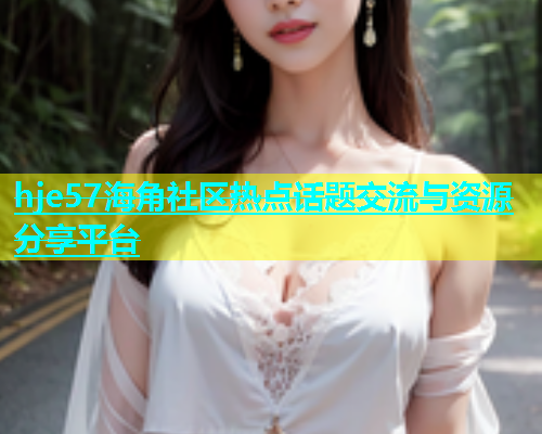 hje57海角社区热点话题交流与资源分享平台