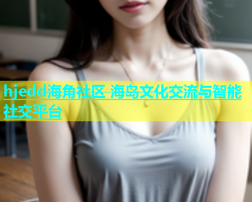 hjedd海角社区 海岛文化交流与智能社交平台