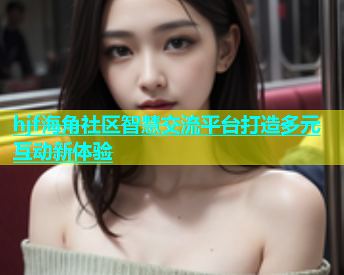 hjf海角社区智慧交流平台打造多元互动新体验