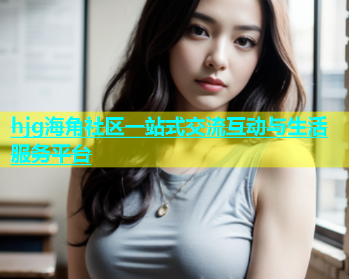 hjg海角社区一站式交流互动与生活服务平台