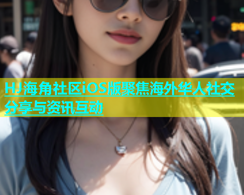 HJ海角社区iOS版聚焦海外华人社交分享与资讯互动